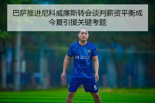 巴萨推进尼科威廉斯转会谈判薪资平衡成今夏引援关键考题