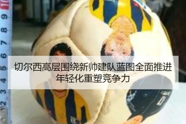 切尔西高层围绕新帅建队蓝图全面推进年轻化重塑竞争力
