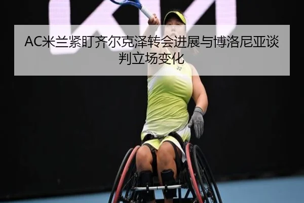AC米兰紧盯齐尔克泽转会进展与博洛尼亚谈判立场变化