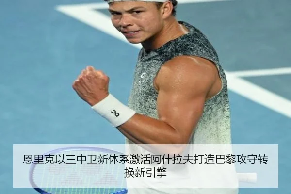 恩里克以三中卫新体系激活阿什拉夫打造巴黎攻守转换新引擎