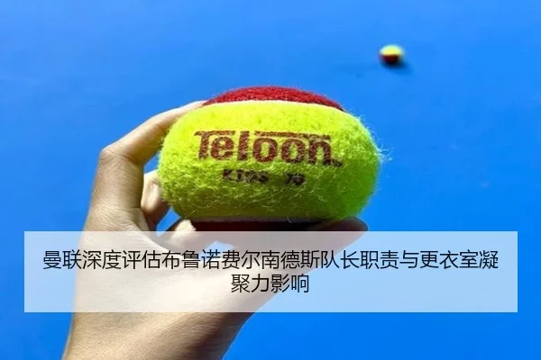 曼联深度评估布鲁诺费尔南德斯队长职责与更衣室凝聚力影响