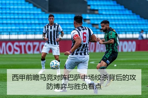 西甲前瞻马竞对阵巴萨中场绞杀背后的攻防博弈与胜负看点