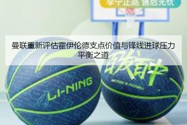 曼联重新评估霍伊伦德支点价值与锋线进球压力平衡之道