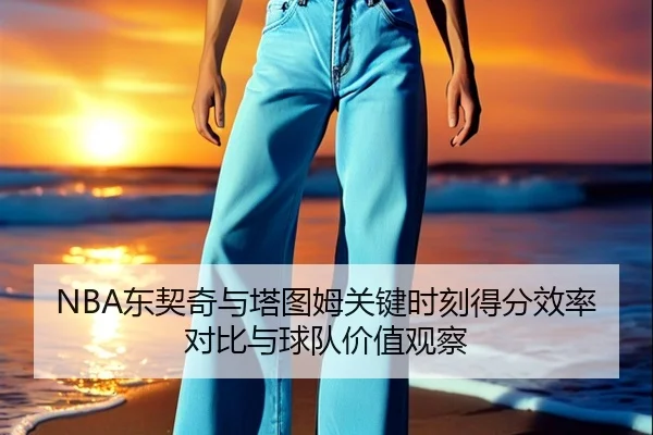 NBA东契奇与塔图姆关键时刻得分效率对比与球队价值观察