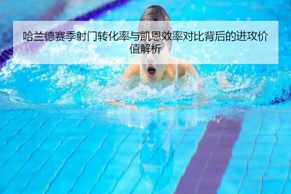 哈兰德赛季射门转化率与凯恩效率对比背后的进攻价值解析