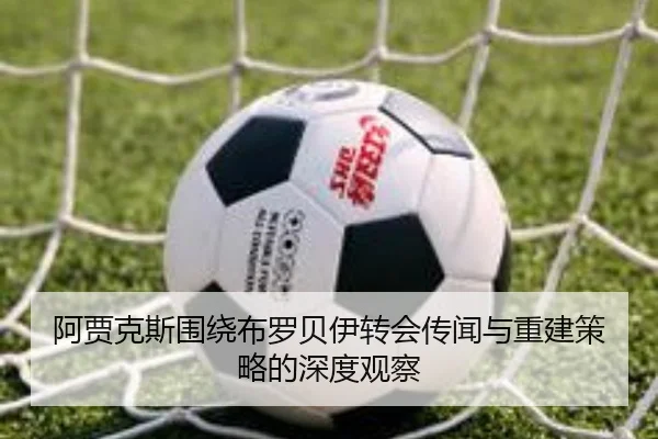 阿贾克斯围绕布罗贝伊转会传闻与重建策略的深度观察
