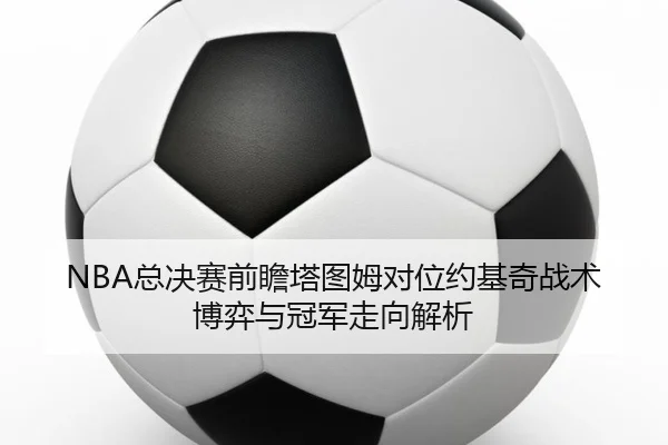 NBA总决赛前瞻塔图姆对位约基奇战术博弈与冠军走向解析