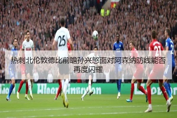 热刺北伦敦德比前瞻孙兴慜面对阿森纳防线能否再度闪耀