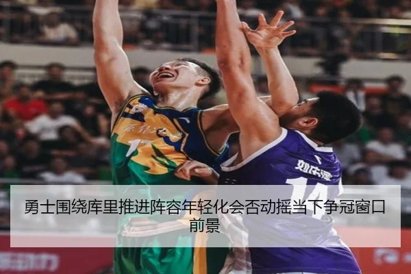 勇士围绕库里推进阵容年轻化会否动摇当下争冠窗口前景