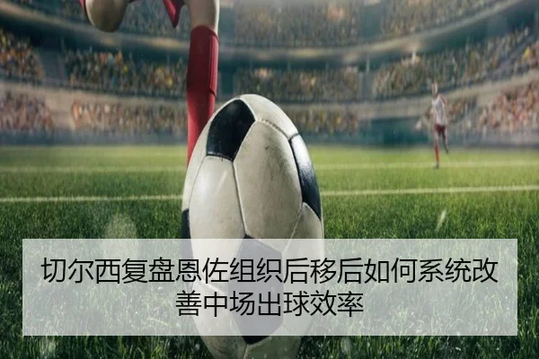 切尔西复盘恩佐组织后移后如何系统改善中场出球效率