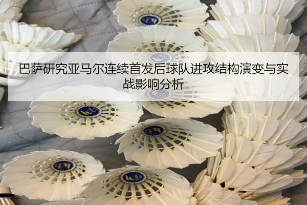 巴萨研究亚马尔连续首发后球队进攻结构演变与实战影响分析