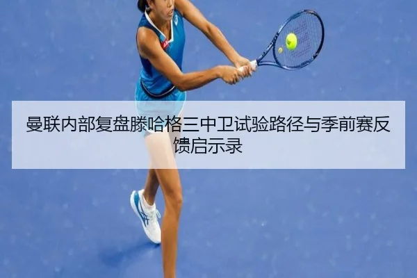 曼联内部复盘滕哈格三中卫试验路径与季前赛反馈启示录