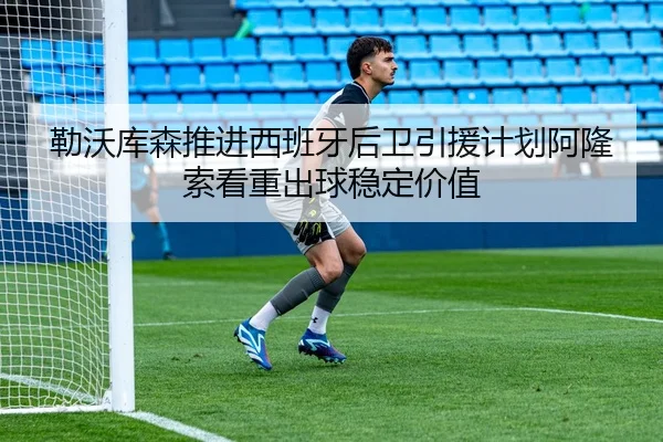 勒沃库森推进西班牙后卫引援计划阿隆索看重出球稳定价值